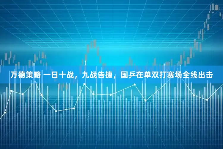 万德策略 一日十战，九战告捷，国乒在单双打赛场全线出击