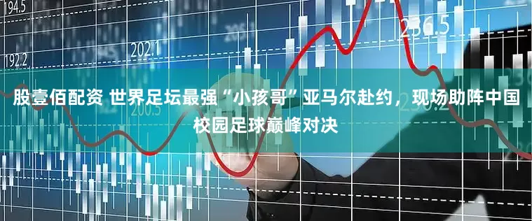 股壹佰配资 世界足坛最强“小孩哥”亚马尔赴约，现场助阵中国校园足球巅峰对决