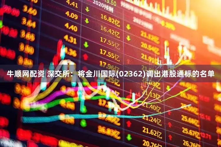 牛顺网配资 深交所：将金川国际(02362)调出港股通标的名单
