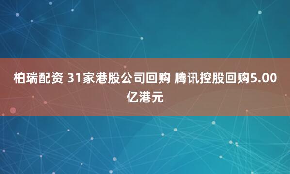 柏瑞配资 31家港股公司回购 腾讯控股回购5.00亿港元