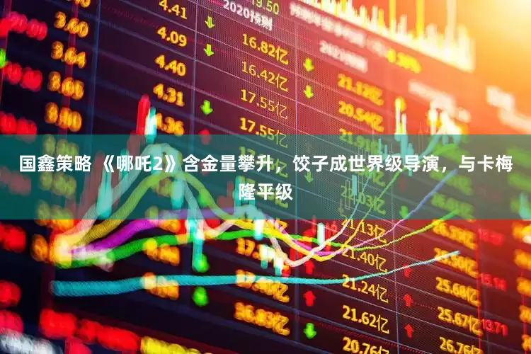 国鑫策略 《哪吒2》含金量攀升，饺子成世界级导演，与卡梅隆平级