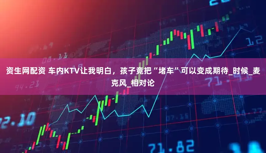 资生网配资 车内KTV让我明白，孩子竟把“堵车”可以变成期待_时候_麦克风_相对论