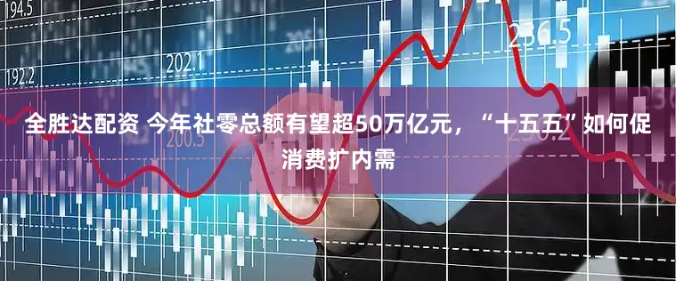 全胜达配资 今年社零总额有望超50万亿元，“十五五”如何促消费扩内需
