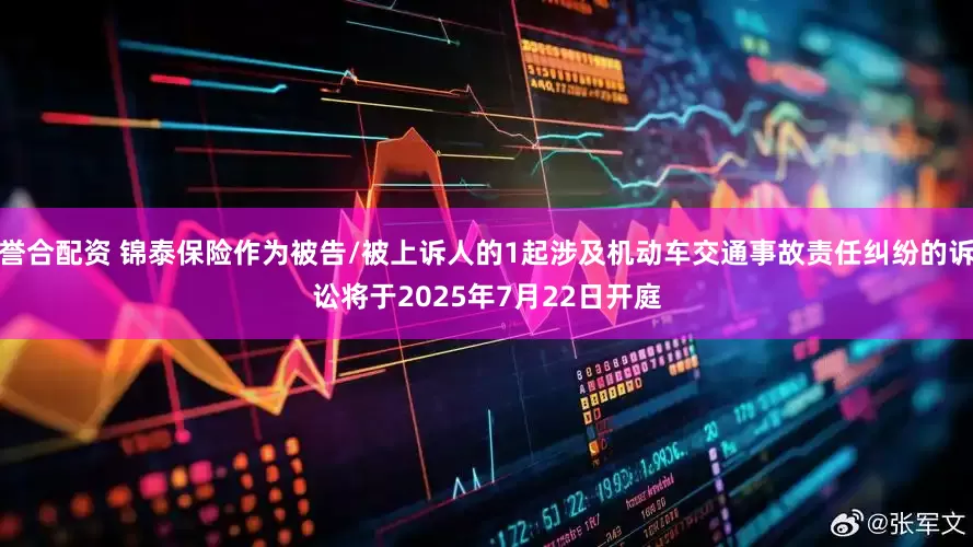 誉合配资 锦泰保险作为被告/被上诉人的1起涉及机动车交通事故责任纠纷的诉讼将于2025年7月22日开庭