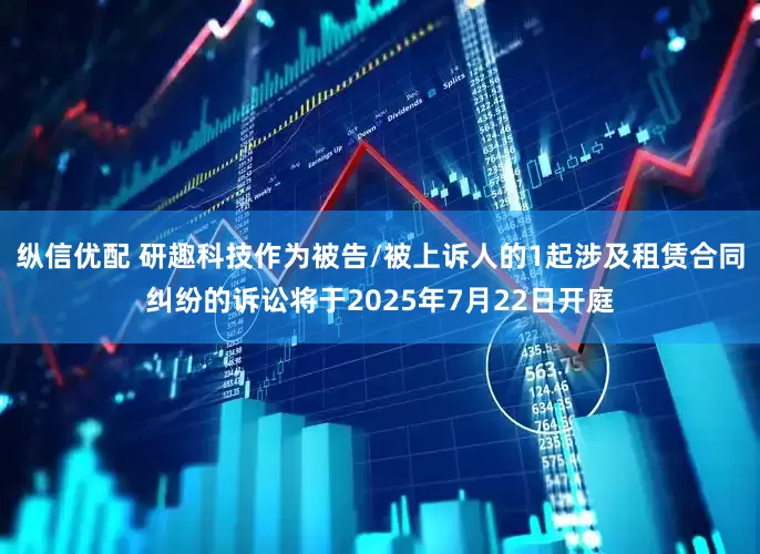 纵信优配 研趣科技作为被告/被上诉人的1起涉及租赁合同纠纷的诉讼将于2025年7月22日开庭