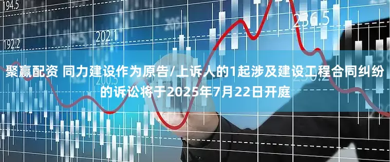 聚赢配资 同力建设作为原告/上诉人的1起涉及建设工程合同纠纷的诉讼将于2025年7月22日开庭