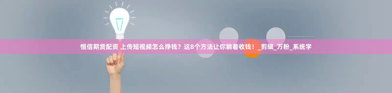 恒信期货配资 上传短视频怎么挣钱？这8个方法让你躺着收钱！_剪辑_万粉_系统学