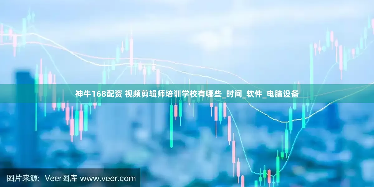 神牛168配资 视频剪辑师培训学校有哪些_时间_软件_电脑设备