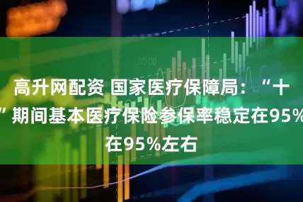 高升网配资 国家医疗保障局：“十四五”期间基本医疗保险参保率稳定在95%左右