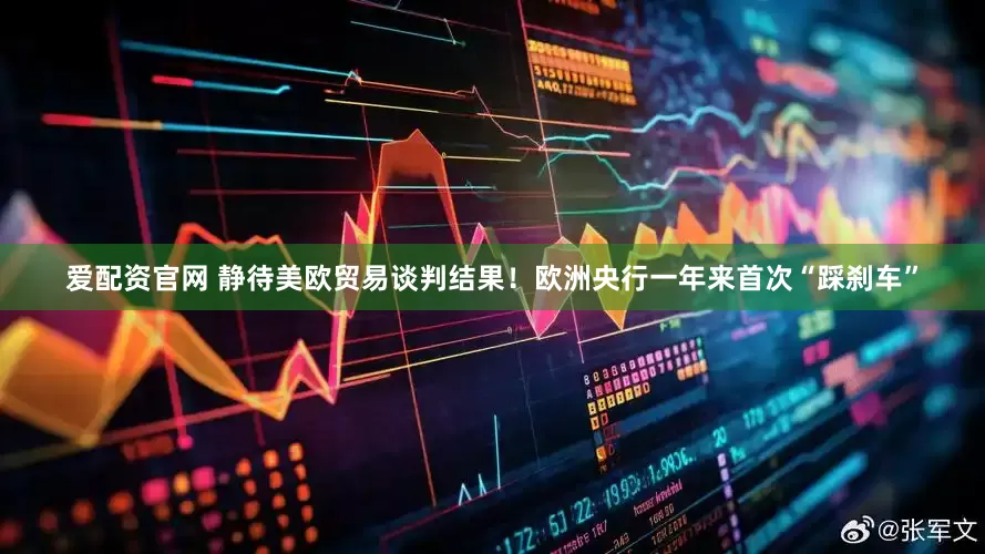 爱配资官网 静待美欧贸易谈判结果！欧洲央行一年来首次“踩刹车”