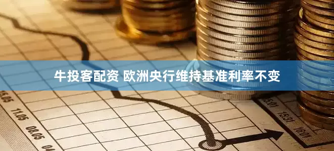 牛投客配资 欧洲央行维持基准利率不变
