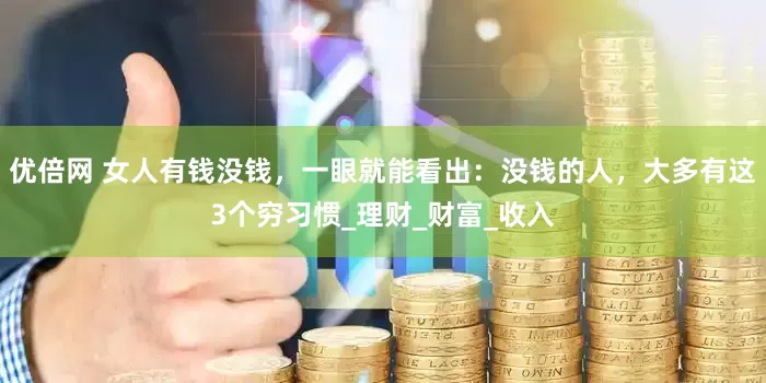 优倍网 女人有钱没钱，一眼就能看出：没钱的人，大多有这3个穷习惯_理财_财富_收入