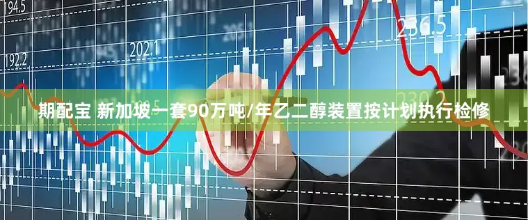 期配宝 新加坡一套90万吨/年乙二醇装置按计划执行检修