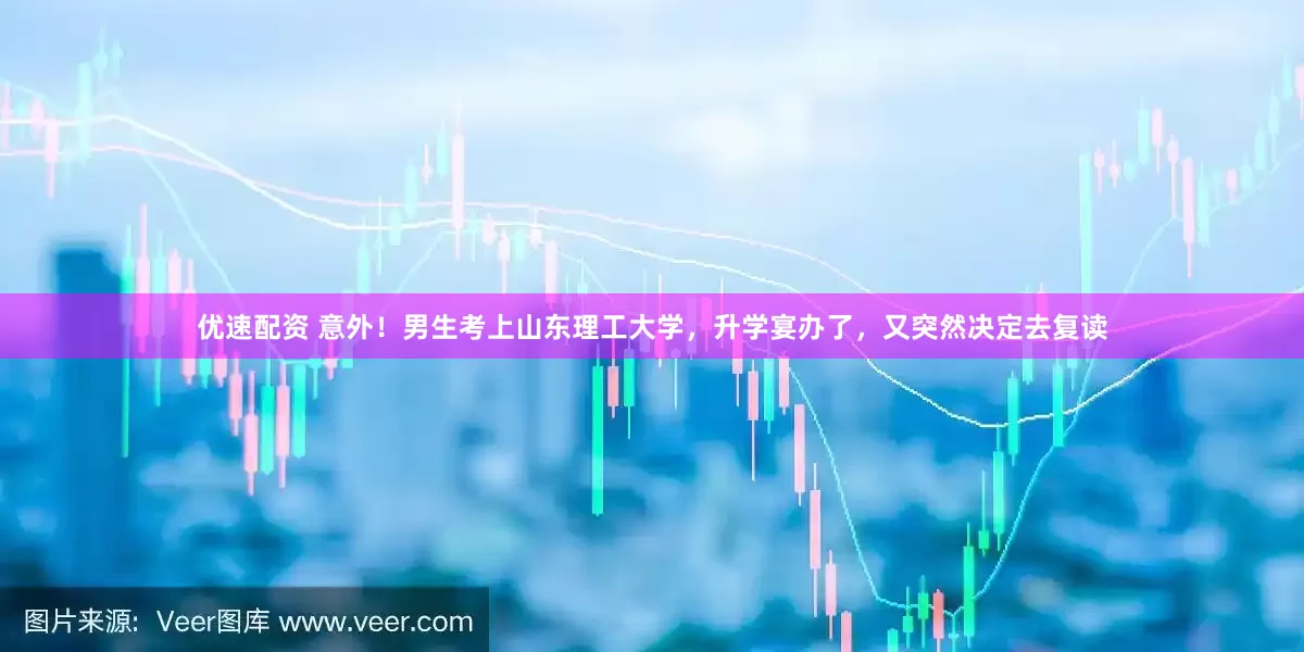 优速配资 意外！男生考上山东理工大学，升学宴办了，又突然决定去复读