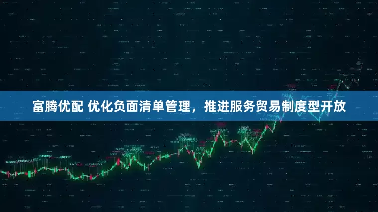 富腾优配 优化负面清单管理，推进服务贸易制度型开放