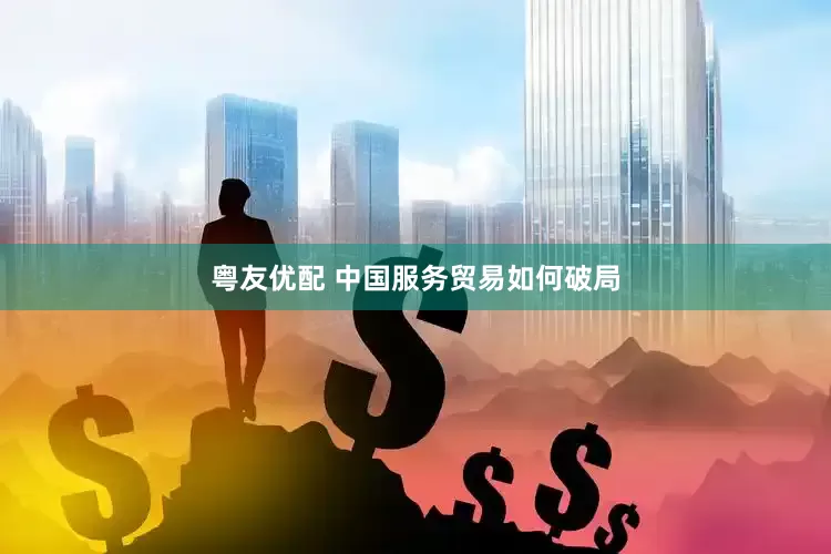 粤友优配 中国服务贸易如何破局