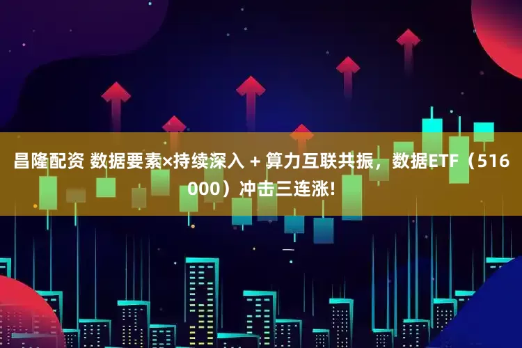 昌隆配资 数据要素×持续深入 + 算力互联共振，数据ETF（516000）冲击三连涨!