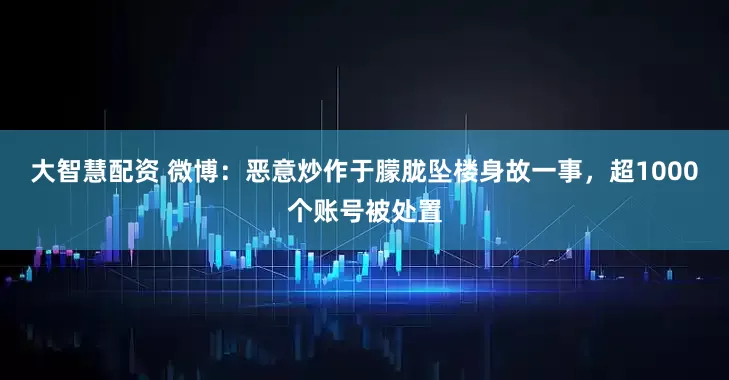 大智慧配资 微博：恶意炒作于朦胧坠楼身故一事，超1000个账号被处置