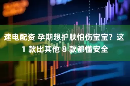 速电配资 孕期想护肤怕伤宝宝？这 1 款比其他 8 款都懂安全
