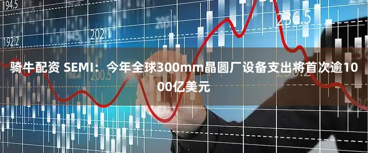 骑牛配资 SEMI：今年全球300mm晶圆厂设备支出将首次逾1000亿美元