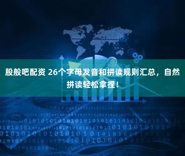 股般吧配资 26个字母发音和拼读规则汇总，自然拼读轻松拿捏！