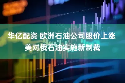 华亿配资 欧洲石油公司股价上涨 美对俄石油实施新制裁