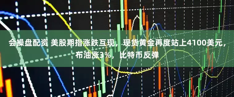 会操盘配资 美股期指涨跌互现，现货黄金再度站上4100美元，布油涨3%，比特币反弹