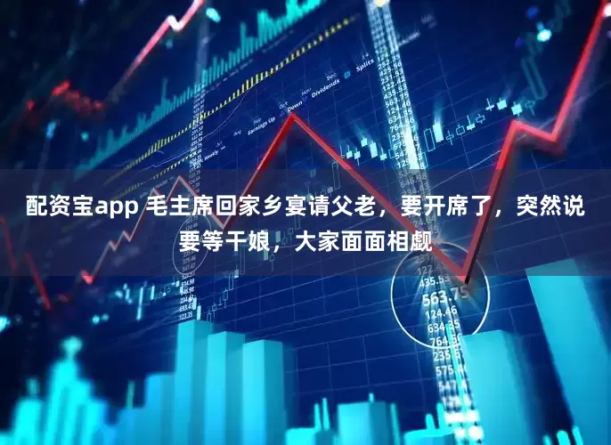 配资宝app 毛主席回家乡宴请父老，要开席了，突然说要等干娘，大家面面相觑