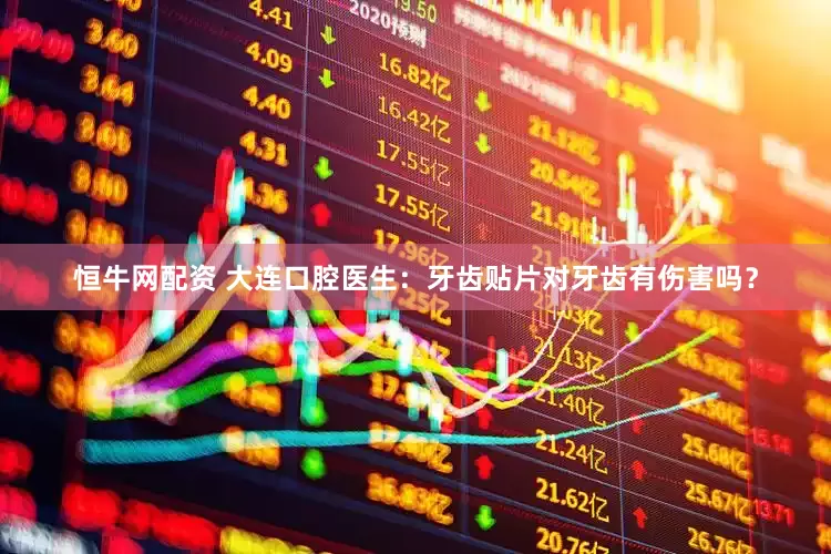恒牛网配资 大连口腔医生：牙齿贴片对牙齿有伤害吗？