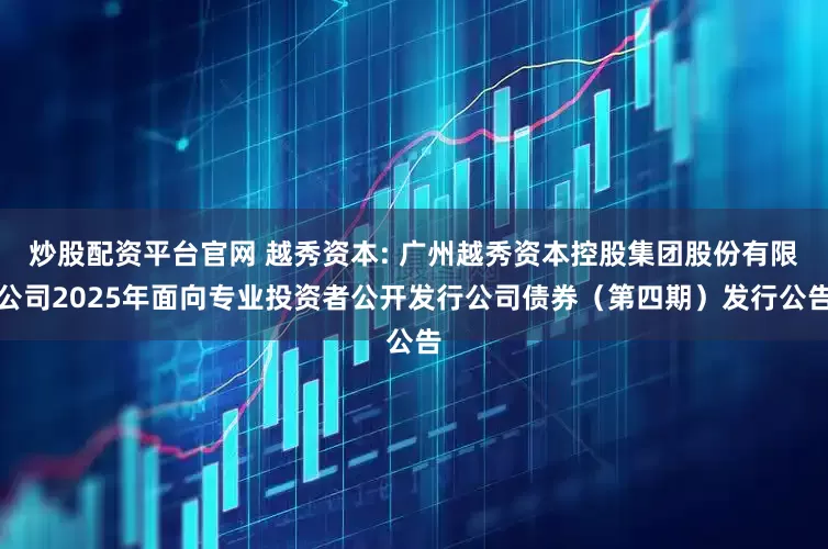 炒股配资平台官网 越秀资本: 广州越秀资本控股集团股份有限公司2025年面向专业投资者公开发行公司债券（第四期）发行公告