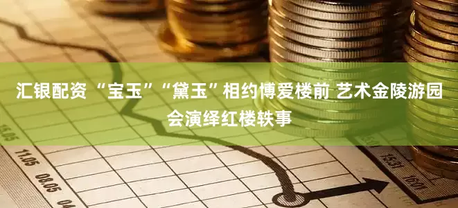 汇银配资 “宝玉”“黛玉”相约博爱楼前 艺术金陵游园会演绎红楼轶事