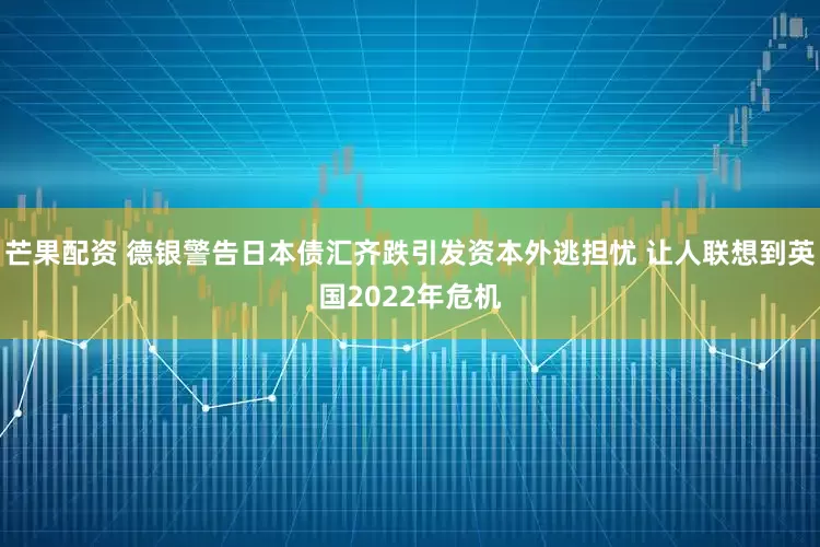 芒果配资 德银警告日本债汇齐跌引发资本外逃担忧 让人联想到英国2022年危机