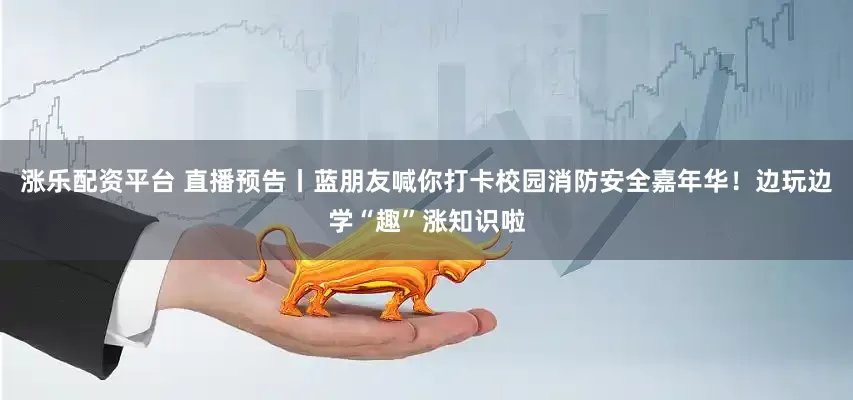 涨乐配资平台 直播预告丨蓝朋友喊你打卡校园消防安全嘉年华！边玩边学“趣”涨知识啦