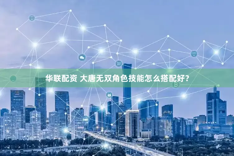 华联配资 大唐无双角色技能怎么搭配好？