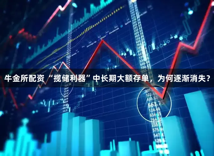 牛金所配资 “揽储利器”中长期大额存单，为何逐渐消失？