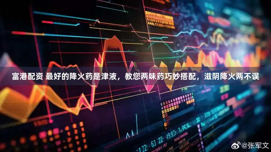 富港配资 最好的降火药是津液，教您两味药巧妙搭配，滋阴降火两不误