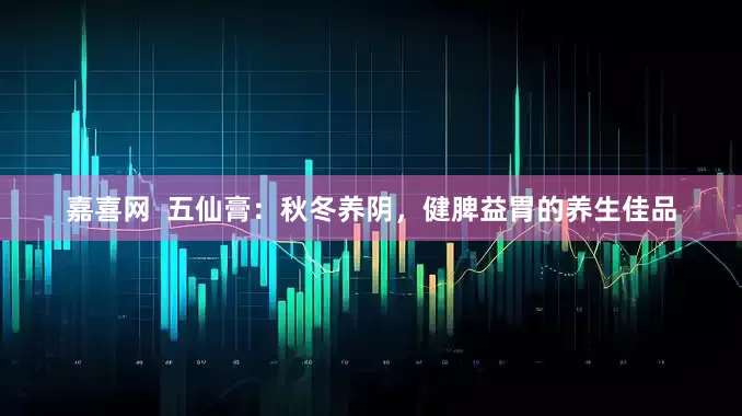 嘉喜网  五仙膏：秋冬养阴，健脾益胃的养生佳品