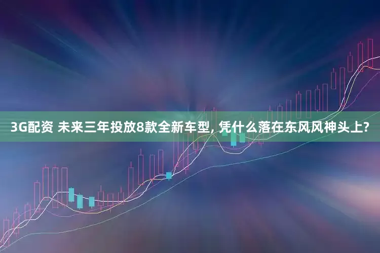 3G配资 未来三年投放8款全新车型, 凭什么落在东风风神头上?