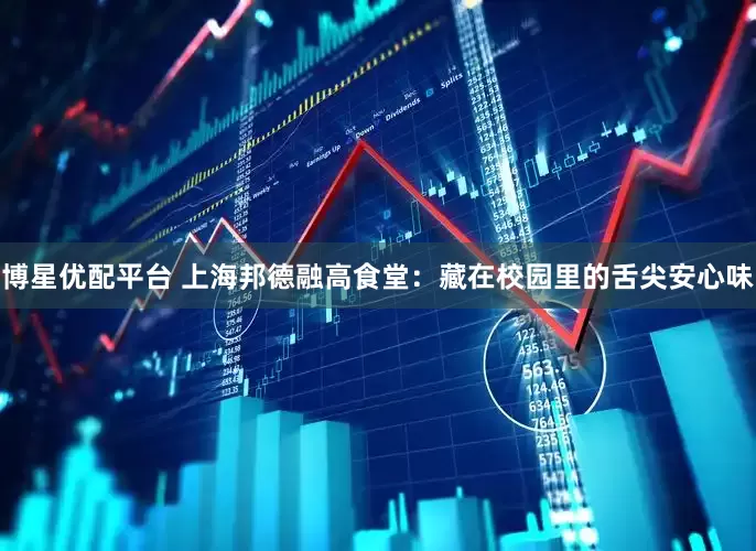 博星优配平台 上海邦德融高食堂：藏在校园里的舌尖安心味
