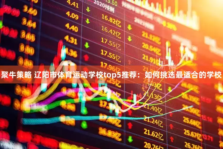 聚牛策略 辽阳市体育运动学校top5推荐：如何挑选最适合的学校