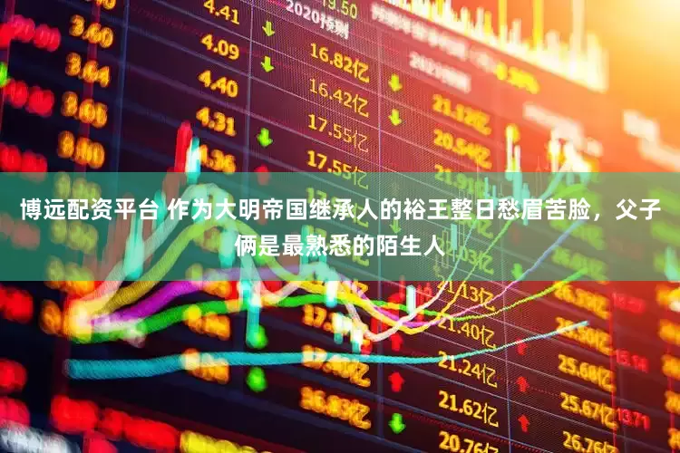 博远配资平台 作为大明帝国继承人的裕王整日愁眉苦脸，父子俩是最熟悉的陌生人