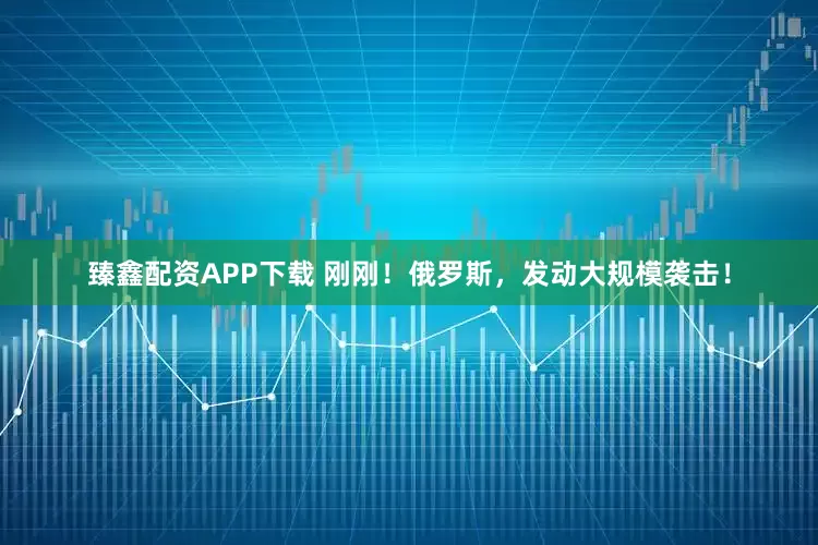 臻鑫配资APP下载 刚刚！俄罗斯，发动大规模袭击！
