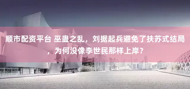 顺市配资平台 巫蛊之乱，刘据起兵避免了扶苏式结局，为何没像李世民那样上岸？