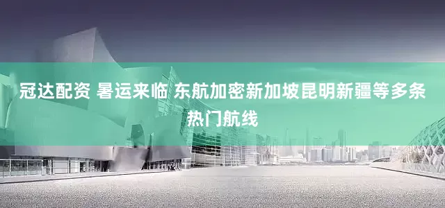 冠达配资 暑运来临 东航加密新加坡昆明新疆等多条热门航线