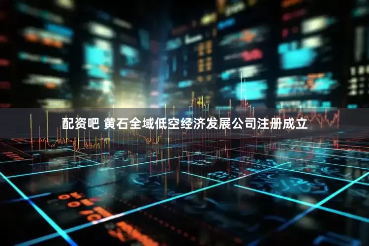 配资吧 黄石全域低空经济发展公司注册成立