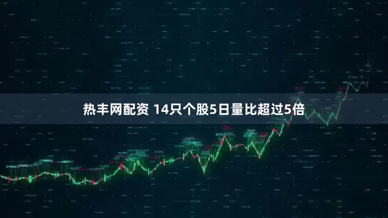 热丰网配资 14只个股5日量比超过5倍