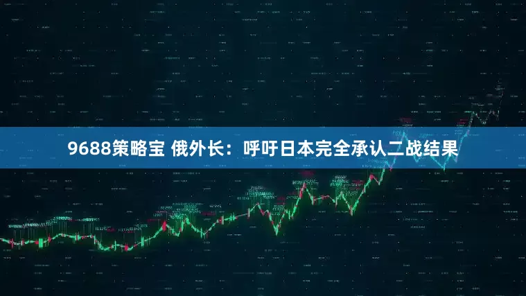 9688策略宝 俄外长：呼吁日本完全承认二战结果