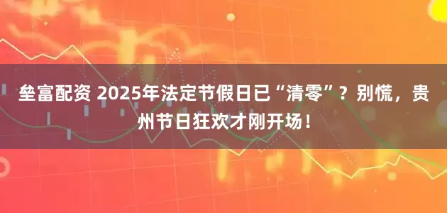 垒富配资 2025年法定节假日已“清零”？别慌，贵州节日狂欢才刚开场！