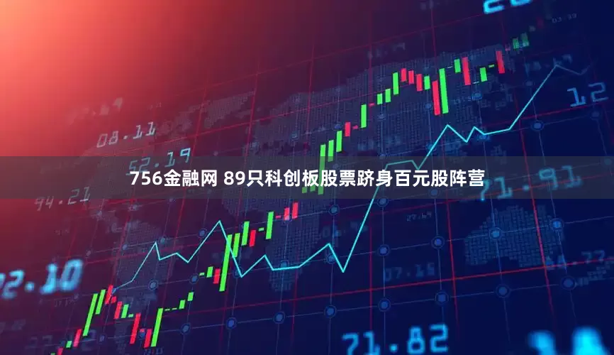 756金融网 89只科创板股票跻身百元股阵营